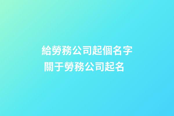 給勞務公司起個名字 關于勞務公司起名-第1張-公司起名-玄機派